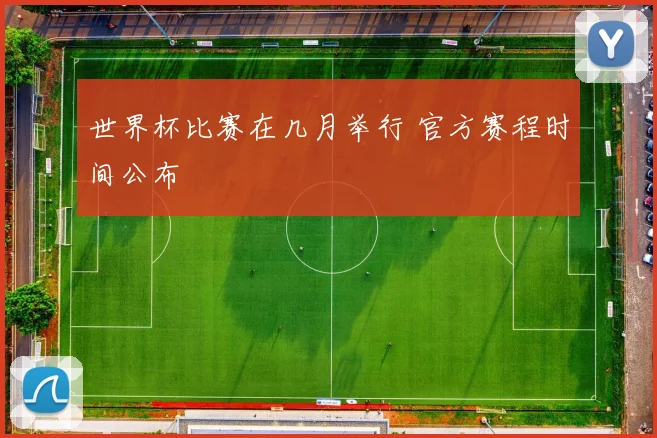 世界杯比赛在几月举行 官方赛程时间公布