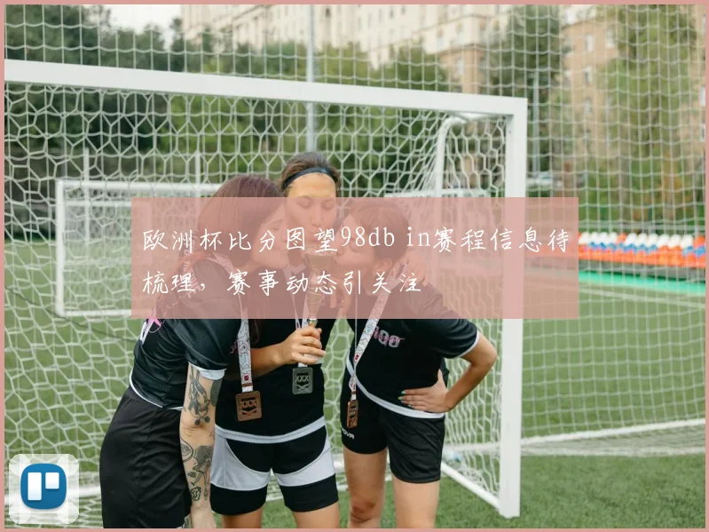欧洲杯比分图望98db in赛程信息待梳理，赛事动态引关注