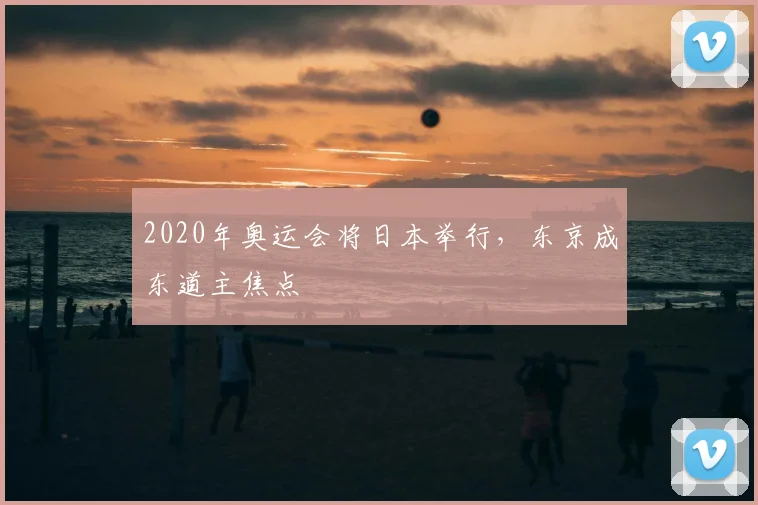 2020年奥运会将日本举行，东京成东道主焦点