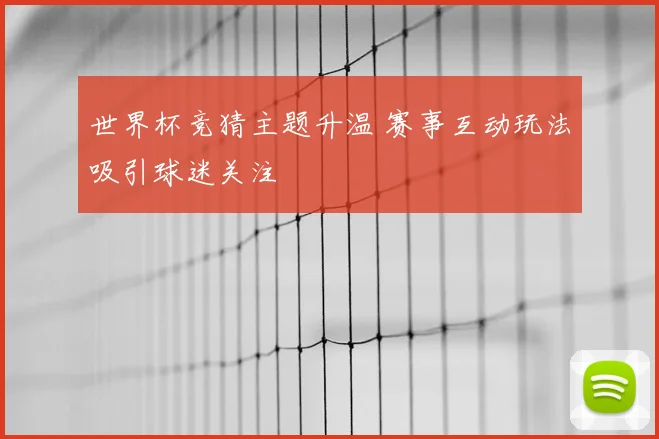 世界杯竞猜主题升温 赛事互动玩法吸引球迷关注