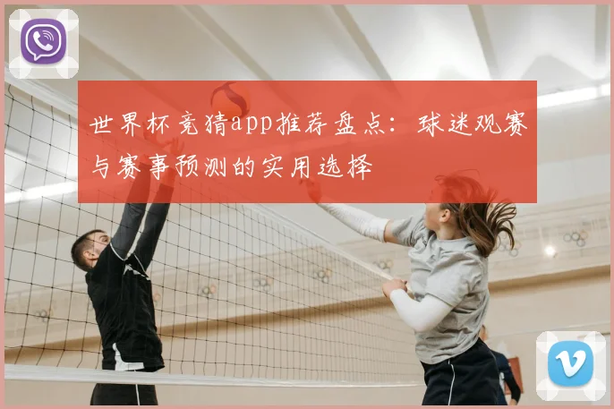 世界杯竞猜app推荐盘点:球迷观赛与赛事预测的实用选择