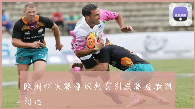 欧洲杯决赛争议判罚引发赛后激烈讨论