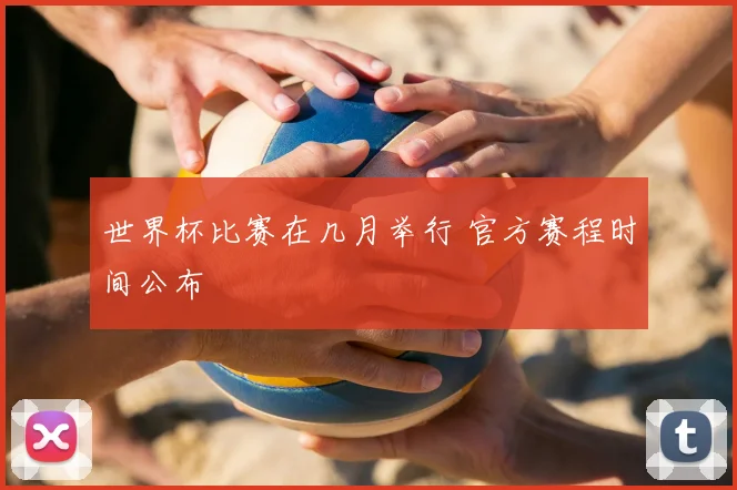 世界杯比赛在几月举行 官方赛程时间公布