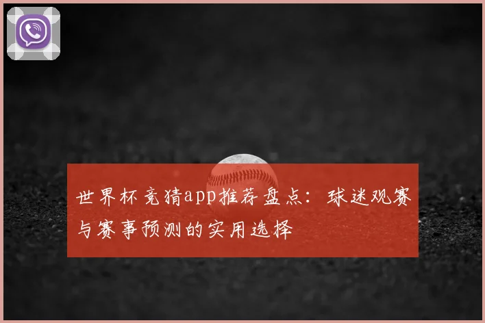 世界杯竞猜app推荐盘点:球迷观赛与赛事预测的实用选择