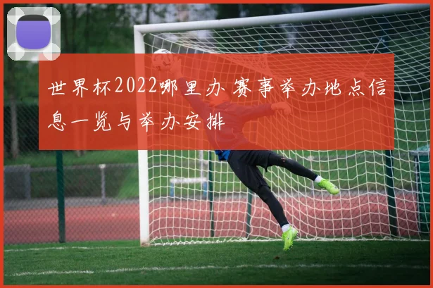 世界杯2022哪里办 赛事举办地点信息一览与举办安排