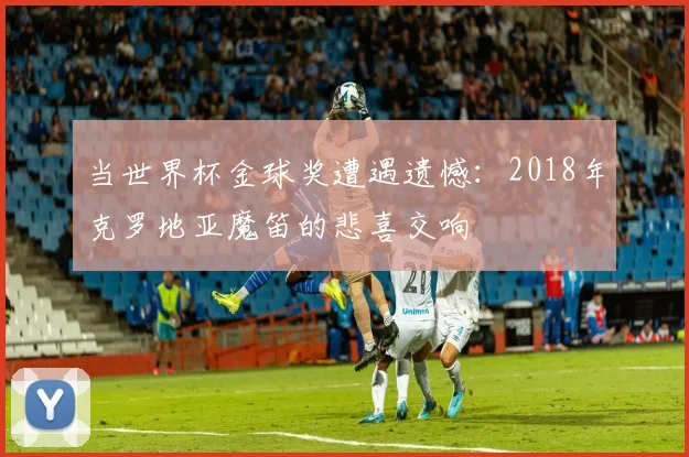 当世界杯金球奖遭遇遗憾：2018年克罗地亚魔笛的悲喜交响