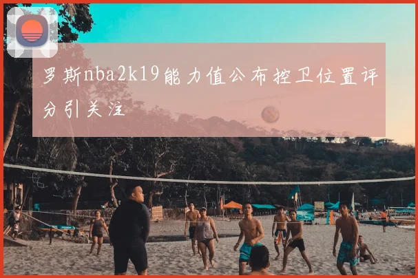 罗斯nba2k19能力值公布控卫位置评分引关注