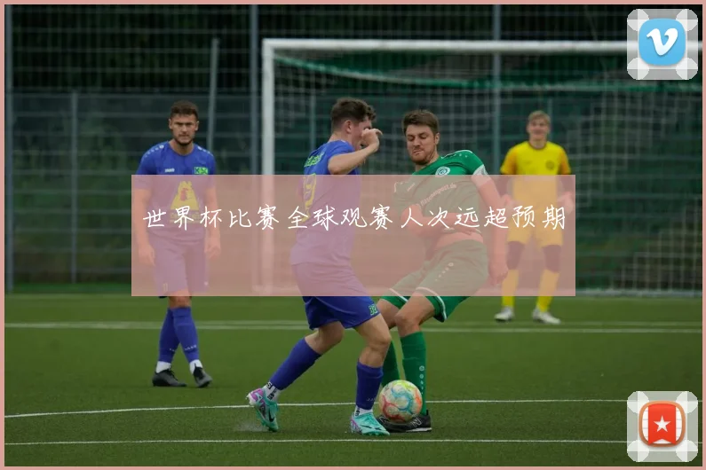世界杯比赛全球观赛人次远超预期