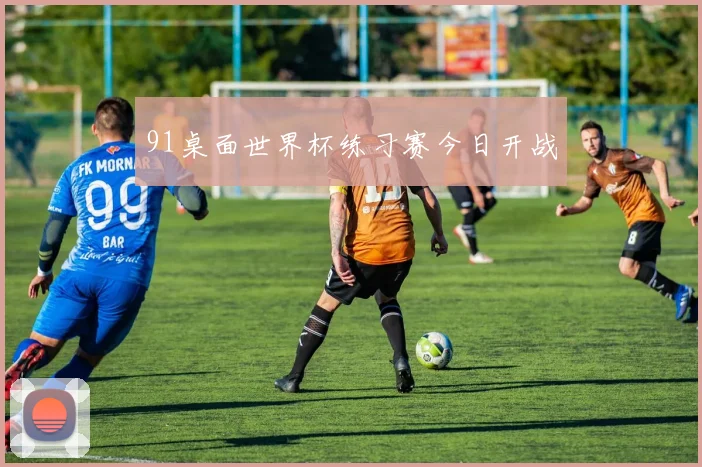 91桌面世界杯练习赛今日开战