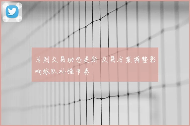 马刺交易动态更新 交易方案调整影响球队补强节奏
