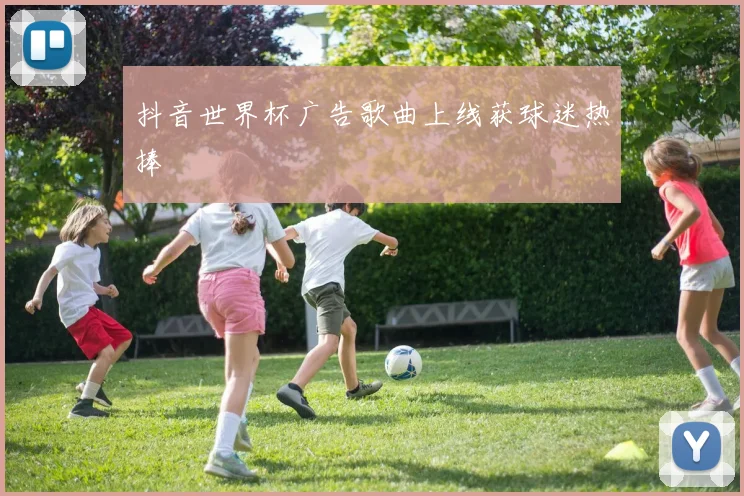 抖音世界杯广告歌曲上线获球迷热捧