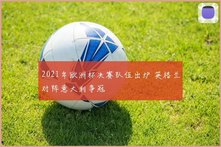 2021年欧洲杯决赛队伍出炉 英格兰对阵意大利争冠