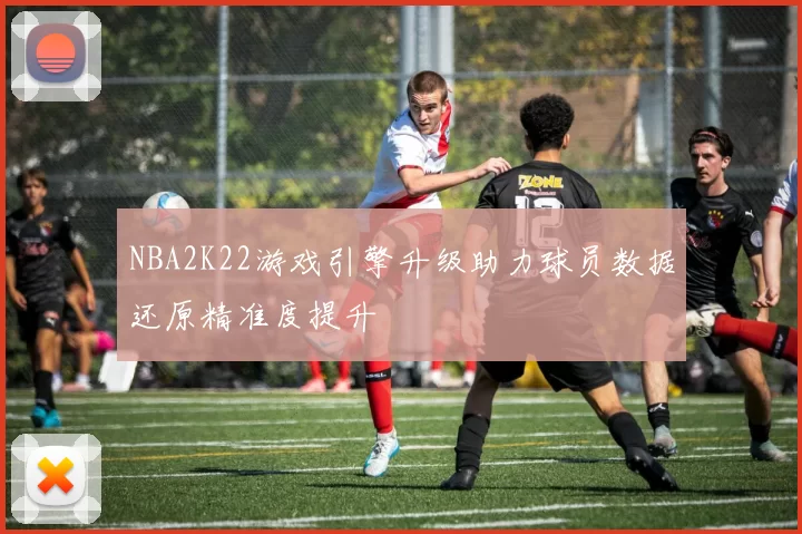 NBA2K22游戏引擎升级助力球员数据还原精准度提升