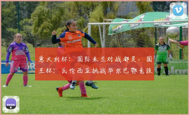 意大利杯：国际米兰对战都灵，国王杯：瓦伦西亚挑战毕尔巴鄂竞技，比分预测赛事分析_比赛_国米_意甲