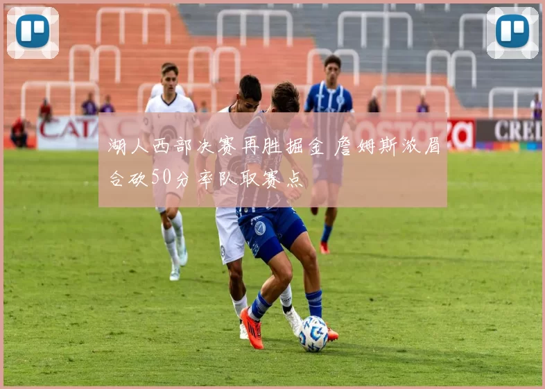 湖人西部决赛再胜掘金 詹姆斯浓眉合砍50分率队取赛点