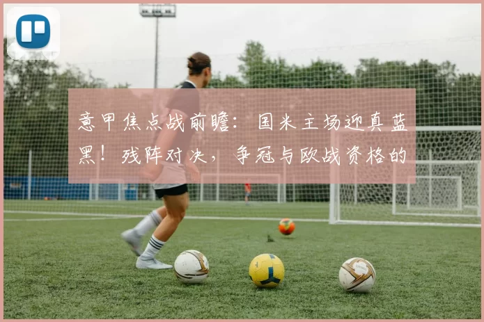 意甲焦点战前瞻：国米主场迎真蓝黑！残阵对决，争冠与欧战资格的生死博弈_比赛_进攻_亚特兰大