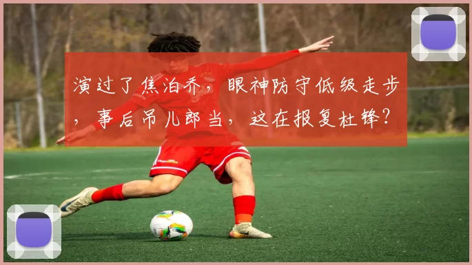 演过了焦泊乔，眼神防守低级走步，事后吊儿郎当，这在报复杜锋？