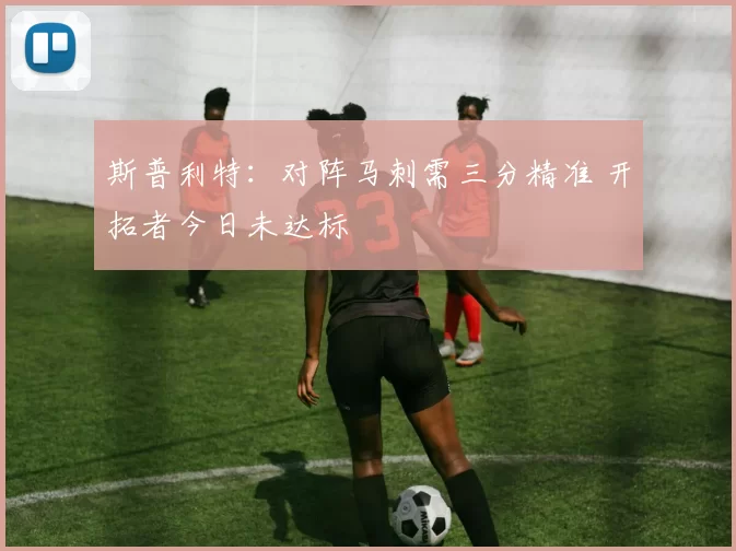 斯普利特：对阵马刺需三分精准 开拓者今日未达标