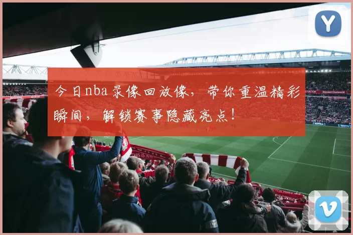 今日nba录像回放像，带你重温精彩瞬间，解锁赛事隐藏亮点！
