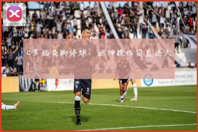 c罗插花脚停球，这神操作简直逆天！