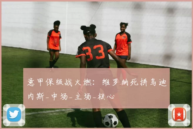 意甲保级战火燃：维罗纳死拼乌迪内斯_中场_主场_核心