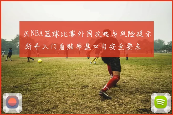 买NBA篮球比赛外围攻略与风险提示 新手入门看赔率盘口与安全要点