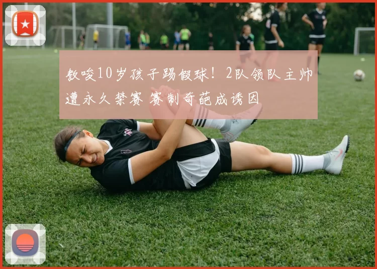 教唆10岁孩子踢假球!2队领队主帅遭永久禁赛 赛制奇葩成诱因