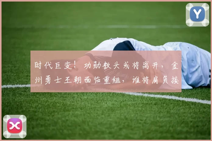 时代巨变！功勋教头或将离开，金州勇士王朝面临重组，谁将肩负接班重任？_科尔_1_CBA
