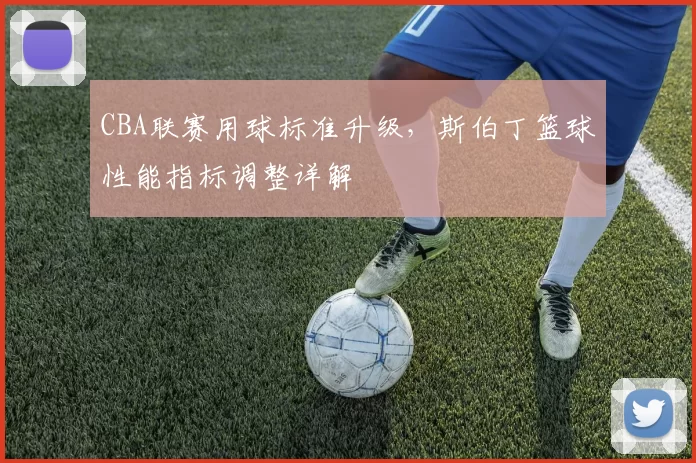 CBA联赛用球标准升级,斯伯丁篮球性能指标调整详解