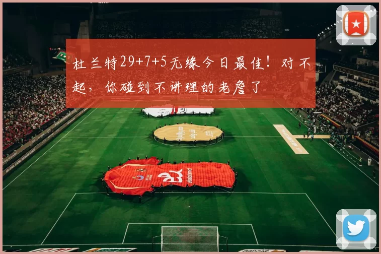 杜兰特29+7+5无缘今日最佳!对不起,你碰到不讲理的老詹了