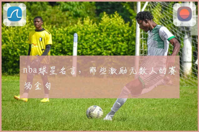 nba球星名言，那些激励无数人的赛场金句
