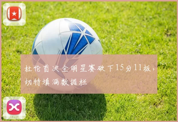 杜伦首次全明星赛砍下15分11板,切特填满数据栏