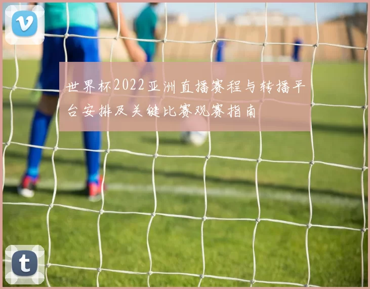 世界杯2022亚洲直播赛程与转播平台安排及关键比赛观赛指南