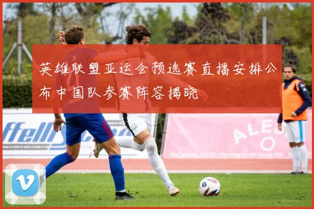 英雄联盟亚运会预选赛直播安排公布中国队参赛阵容揭晓