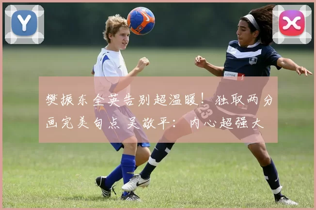 樊振东全英告别超温暖！独取两分画完美句点 吴敬平：内心超强大