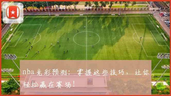 nba竞彩预测：掌握这些技巧，让你轻松赢在赛场！