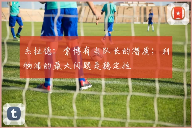 杰拉德：索博有当队长的潜质；利物浦的最大问题是稳定性