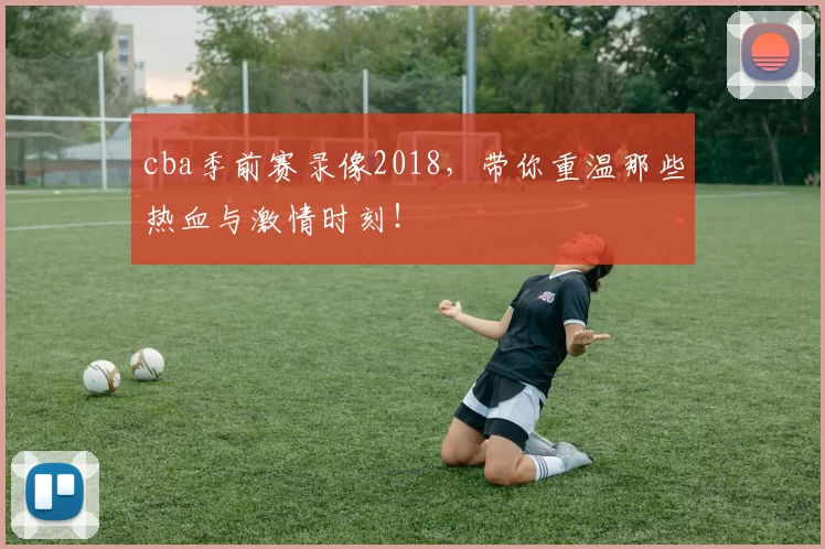 cba季前赛录像2018，带你重温那些热血与激情时刻！