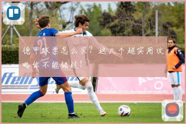 德甲球票怎么买？这几个超实用攻略你不能错过！