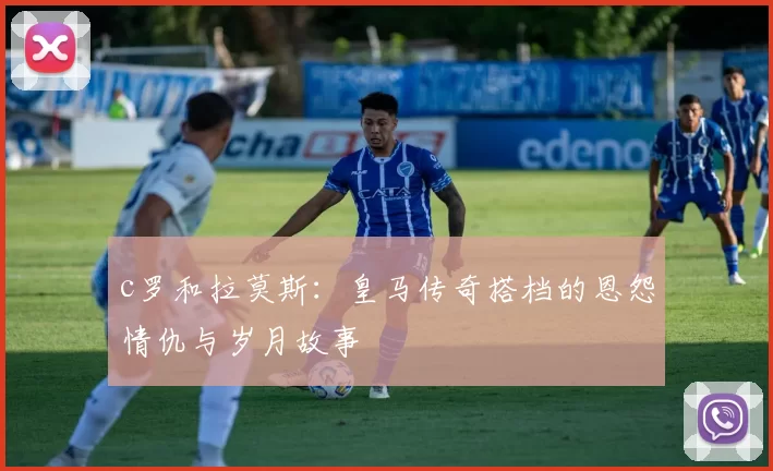 c罗和拉莫斯：皇马传奇搭档的恩怨情仇与岁月故事
