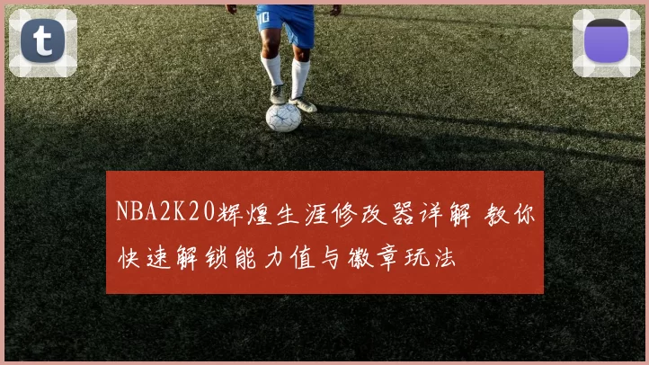 NBA2K20辉煌生涯修改器详解 教你快速解锁能力值与徽章玩法