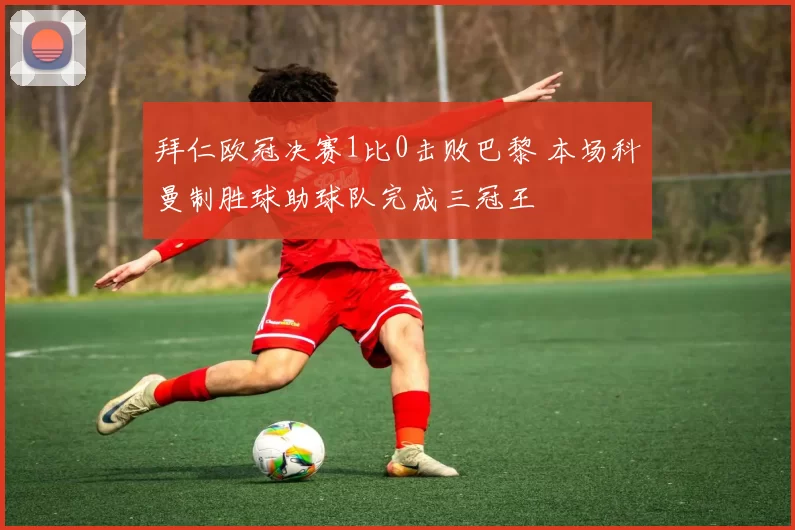 拜仁欧冠决赛1比0击败巴黎 本场科曼制胜球助球队完成三冠王