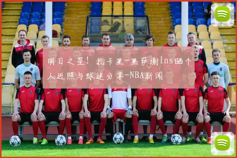 明日之星！扎卡里-里萨谢Ins晒个人近照与球迷分享-NBA新闻