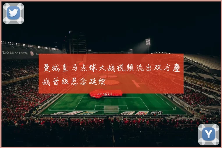 曼城皇马点球大战视频流出双方鏖战晋级悬念延续