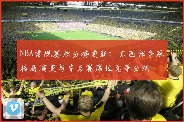 NBA常规赛积分榜更新:东西部争冠格局演变与季后赛席位竞争分析
