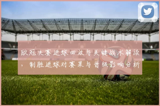 欧冠决赛进球回放与关键战术解读,制胜进球对赛果与晋级影响分析