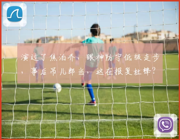 演过了焦泊乔，眼神防守低级走步，事后吊儿郎当，这在报复杜锋？