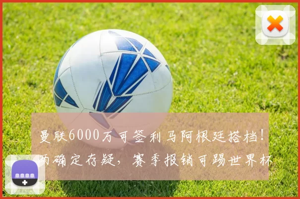 曼联6000万可签利马阿根廷搭档！两确定存疑，赛季报销可踢世界杯_罗梅罗_马德里竞技_皇家马德里