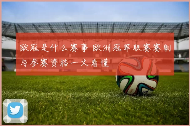 欧冠是什么赛事 欧洲冠军联赛赛制与参赛资格一文看懂