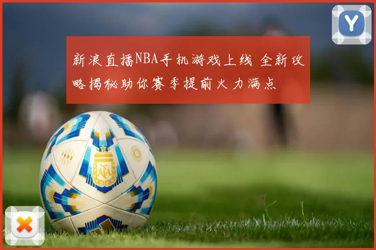 新浪直播NBA手机游戏上线 全新攻略揭秘助你赛季提前火力满点